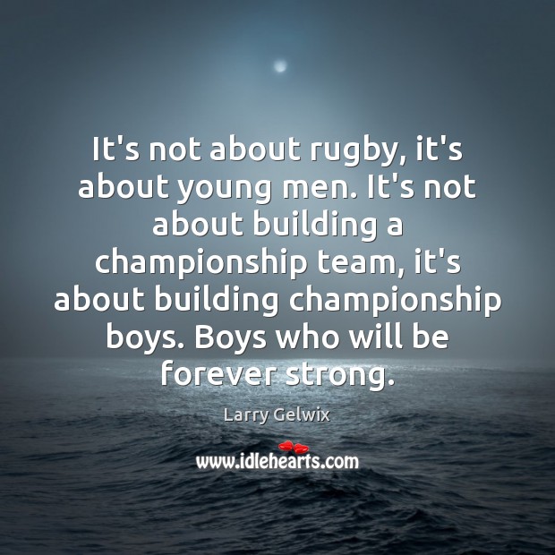 It’s not about rugby, it’s about young men. It’s not about building Image