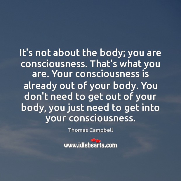 It’s not about the body; you are consciousness. That’s what you are. Thomas Campbell Picture Quote