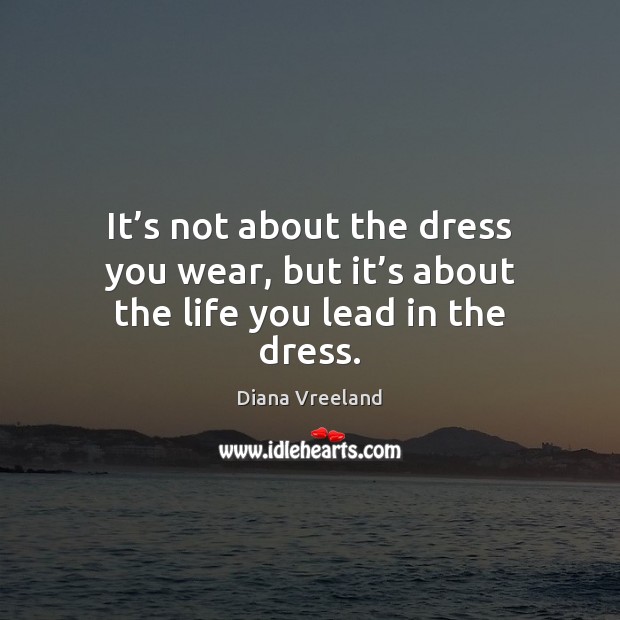 It’s not about the dress you wear, but it’s about the life you lead in the dress. Image