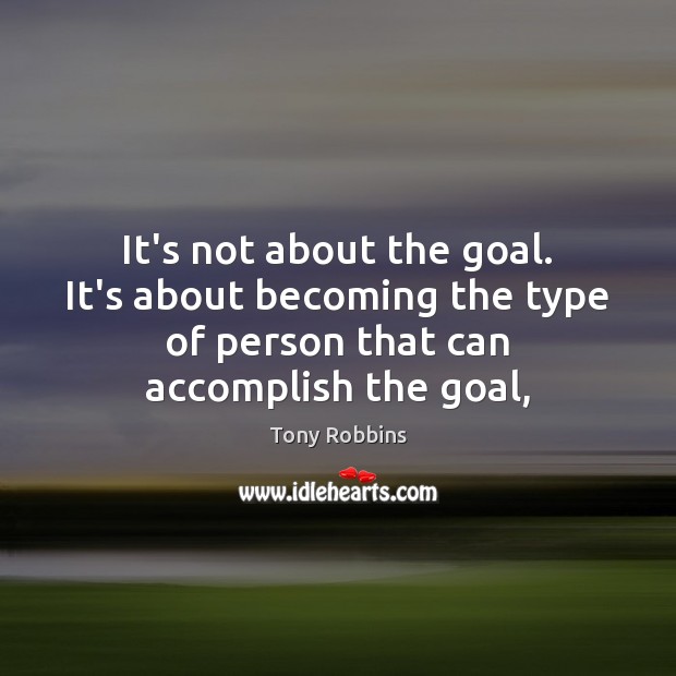 It’s not about the goal. It’s about becoming the type of person Tony Robbins Picture Quote