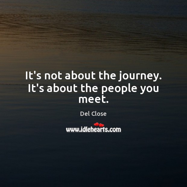 It’s not about the journey. It’s about the people you meet. Del Close Picture Quote