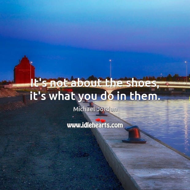 It’s not about the shoes, it’s what you do in them. Michael Jordan Picture Quote