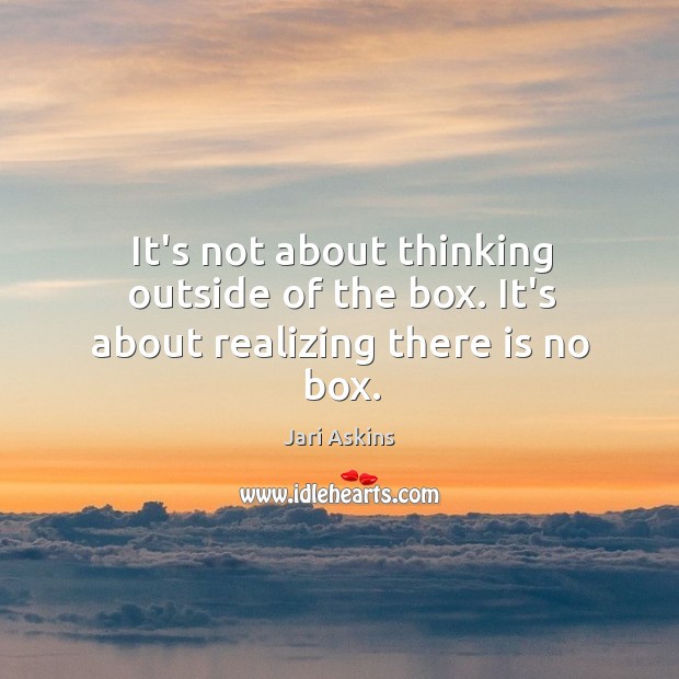 It’s not about thinking outside of the box. It’s about realizing there is no box. Jari Askins Picture Quote