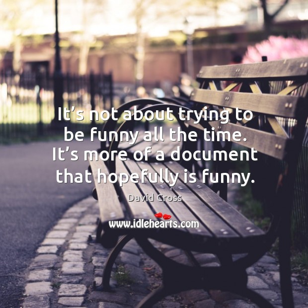 It’s not about trying to be funny all the time. It’s more of a document that hopefully is funny. David Cross Picture Quote