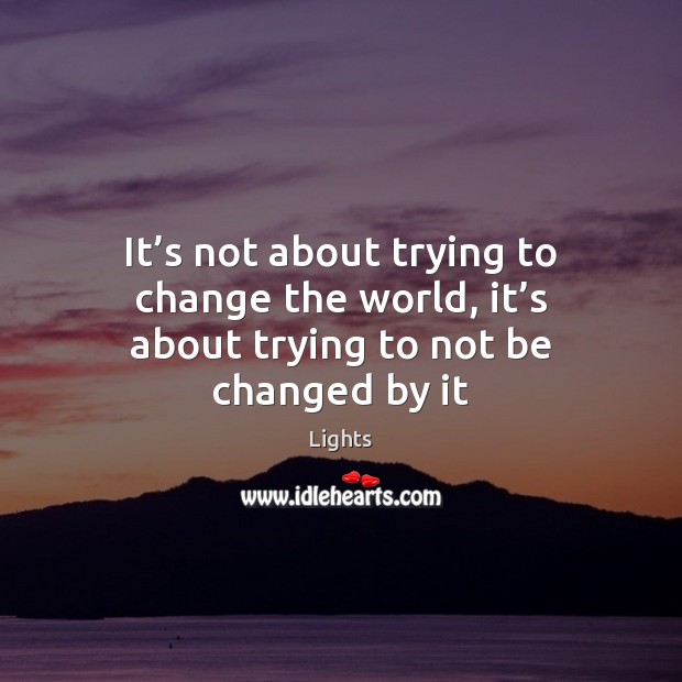 It’s not about trying to change the world, it’s about trying to not be changed by it Lights Picture Quote