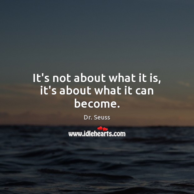 It’s not about what it is, it’s about what it can become. Dr. Seuss Picture Quote