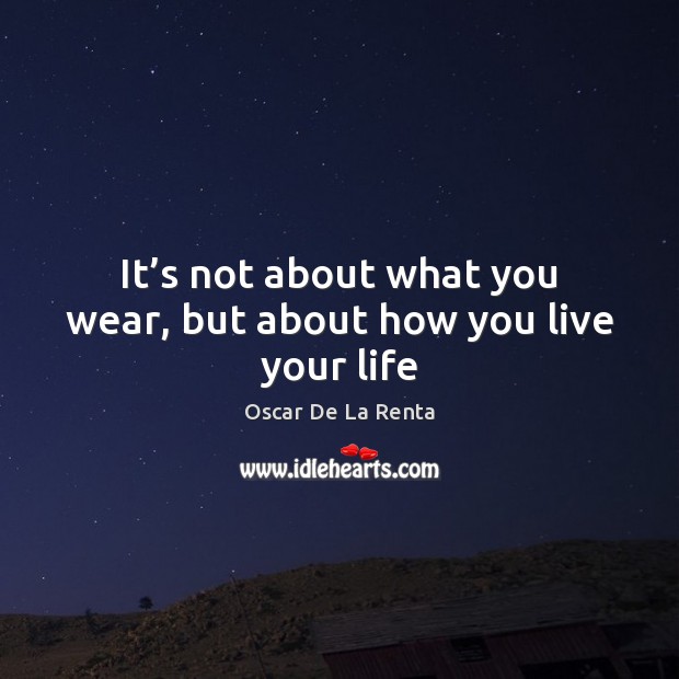 It’s not about what you wear, but about how you live your life Oscar De La Renta Picture Quote
