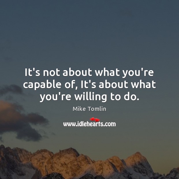 It’s not about what you’re capable of, It’s about what you’re willing to do. Mike Tomlin Picture Quote