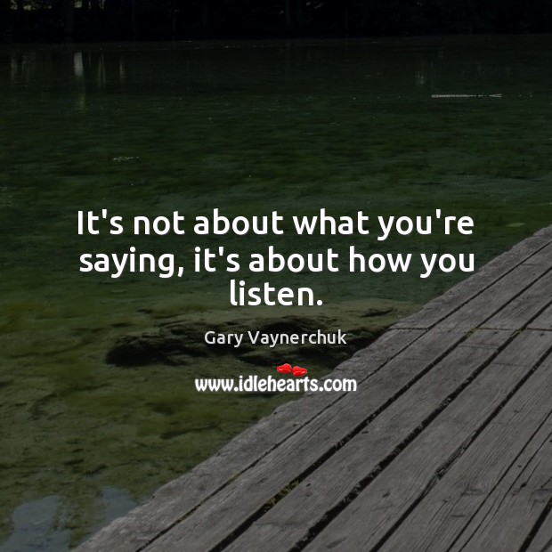 It’s not about what you’re saying, it’s about how you listen. Gary Vaynerchuk Picture Quote