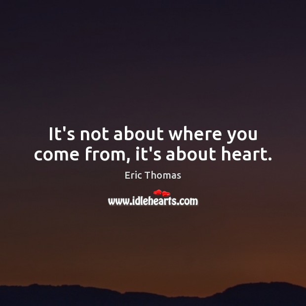 It’s not about where you come from, it’s about heart. Eric Thomas Picture Quote