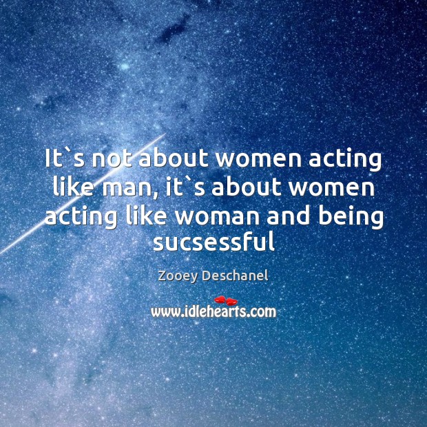 It`s not about women acting like man, it`s about women Zooey Deschanel Picture Quote