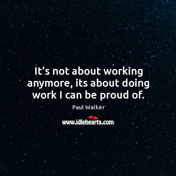 It’s not about working anymore, its about doing work I can be proud of. Paul Walker Picture Quote