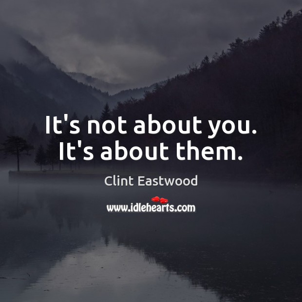 It’s not about you. It’s about them. Clint Eastwood Picture Quote