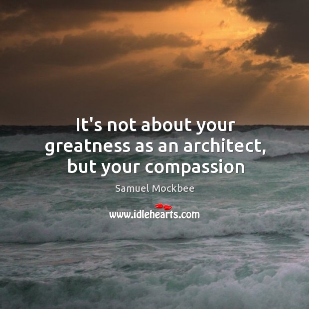 It’s not about your greatness as an architect, but your compassion Samuel Mockbee Picture Quote