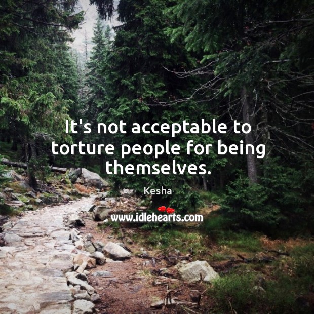 It’s not acceptable to torture people for being themselves. Kesha Picture Quote