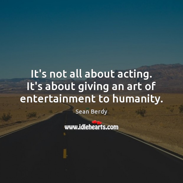 It’s not all about acting. It’s about giving an art of entertainment to humanity. Image
