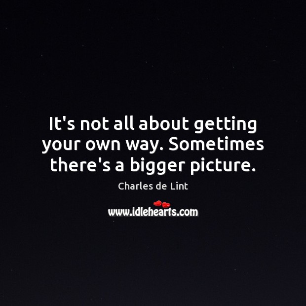 It’s not all about getting your own way. Sometimes there’s a bigger picture. Charles de Lint Picture Quote