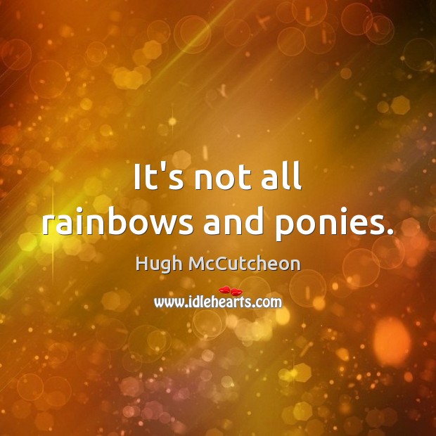 It’s not all rainbows and ponies. Hugh McCutcheon Picture Quote