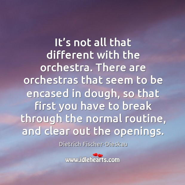It’s not all that different with the orchestra. There are orchestras that seem to be encased in dough Dietrich Fischer-Dieskau Picture Quote