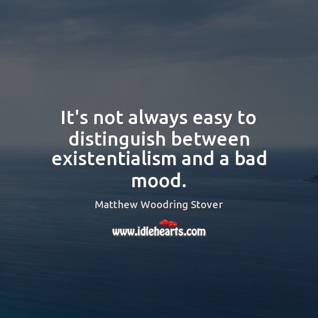 It’s not always easy to distinguish between existentialism and a bad mood. Matthew Woodring Stover Picture Quote