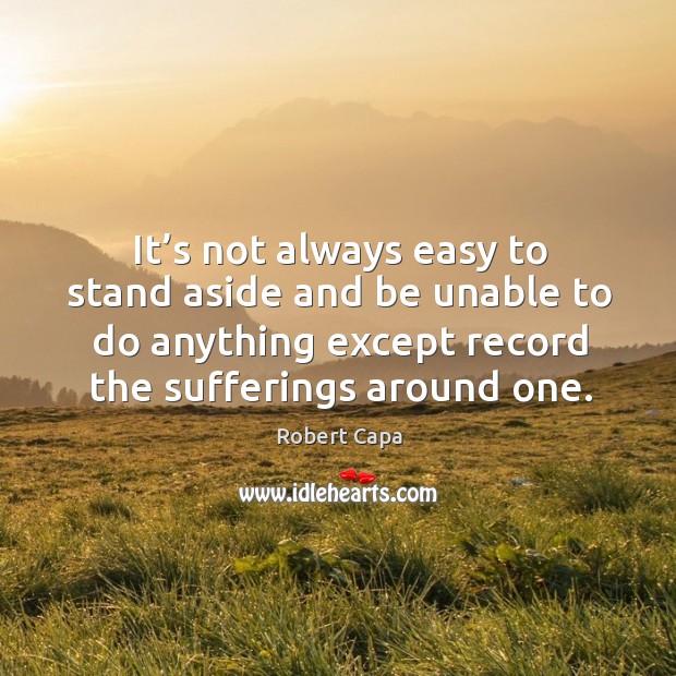 It’s not always easy to stand aside and be unable to do anything except record the sufferings around one. Image