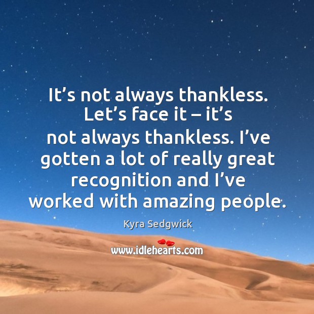 It’s not always thankless. Let’s face it – it’s not always thankless. I’ve gotten a lot of really great Kyra Sedgwick Picture Quote