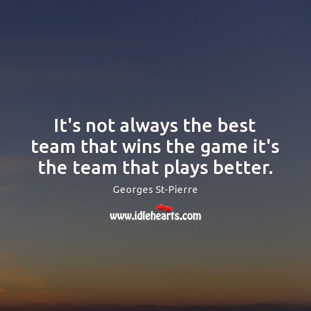 It’s not always the best team that wins the game it’s the team that plays better. 