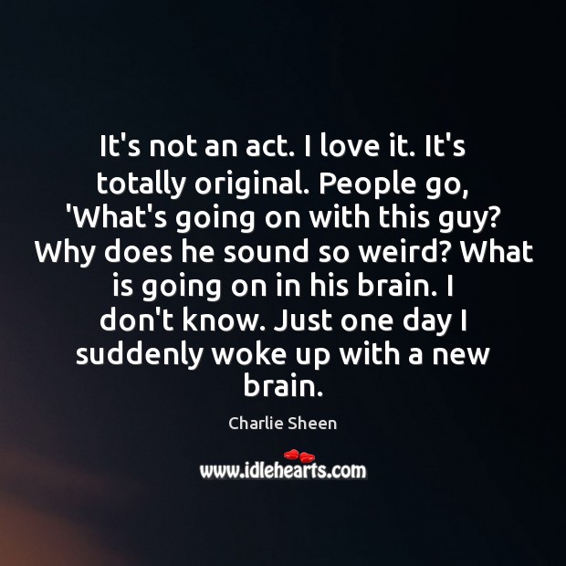 It’s not an act. I love it. It’s totally original. People go, Charlie Sheen Picture Quote