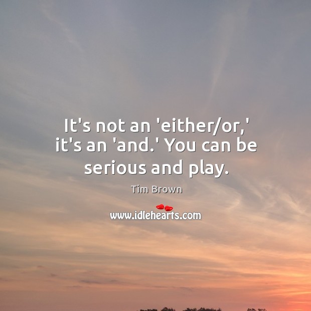 It’s not an ‘either/or,’ it’s an ‘and.’ You can be serious and play. Tim Brown Picture Quote