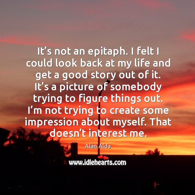 It’s not an epitaph. I felt I could look back at my life and get a good story out of it. Alan Alda Picture Quote