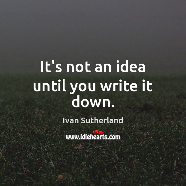 It’s not an idea until you write it down. Ivan Sutherland Picture Quote