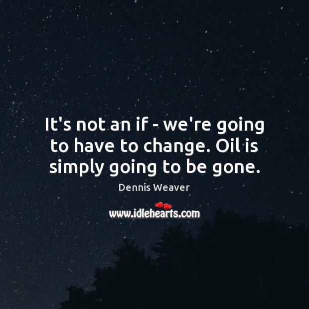It’s not an if – we’re going to have to change. Oil is simply going to be gone. Dennis Weaver Picture Quote