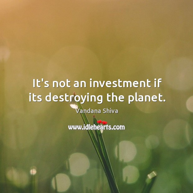 It’s not an investment if its destroying the planet. Vandana Shiva Picture Quote
