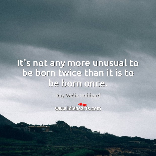 It’s not any more unusual to be born twice than it is to be born once. Ray Wylie Hubbard Picture Quote