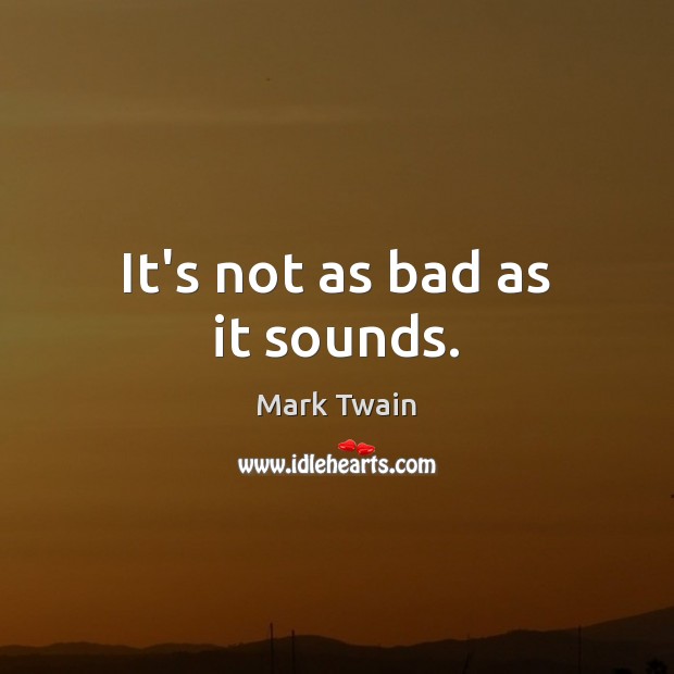 It’s not as bad as it sounds. Mark Twain Picture Quote