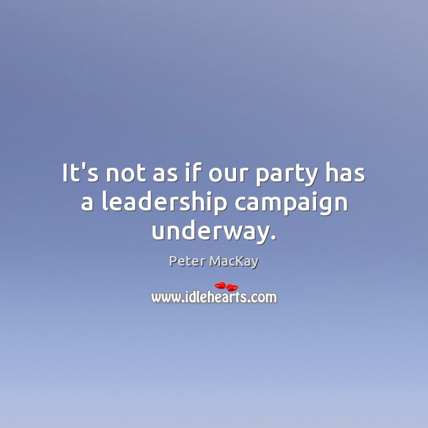It’s not as if our party has a leadership campaign underway. Peter MacKay Picture Quote