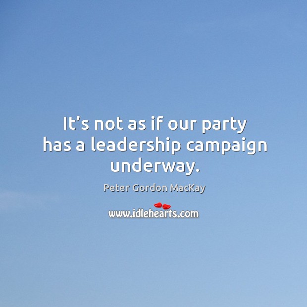 It’s not as if our party has a leadership campaign underway. Peter Gordon MacKay Picture Quote