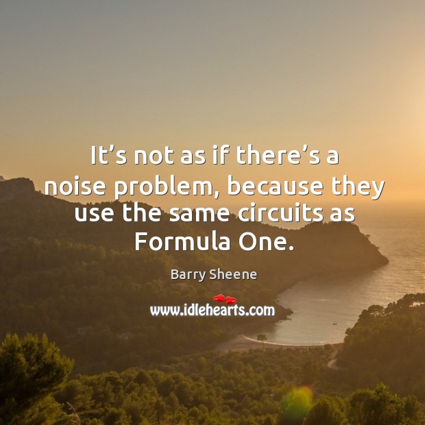 It’s not as if there’s a noise problem, because they use the same circuits as formula one. Barry Sheene Picture Quote