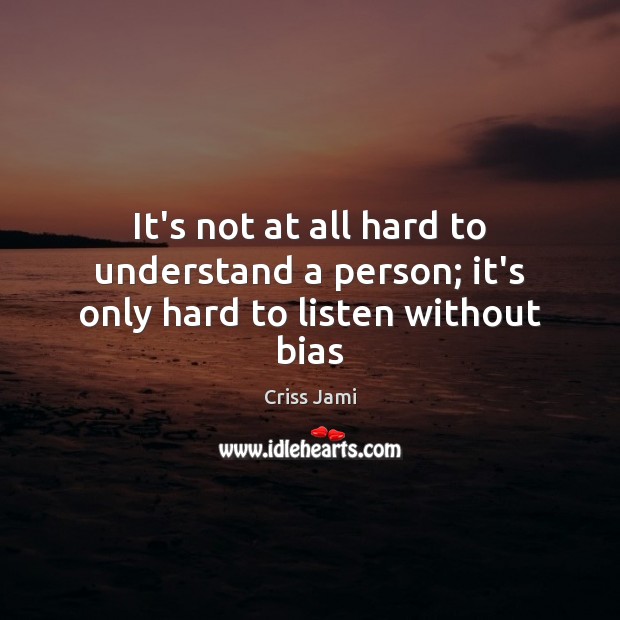 It’s not at all hard to understand a person; it’s only hard to listen without bias Criss Jami Picture Quote