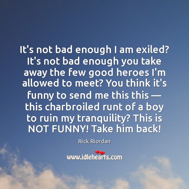 It’s not bad enough I am exiled? It’s not bad enough you Rick Riordan Picture Quote