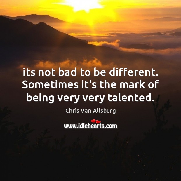 Its not bad to be different. Sometimes it’s the mark of being very very talented. 