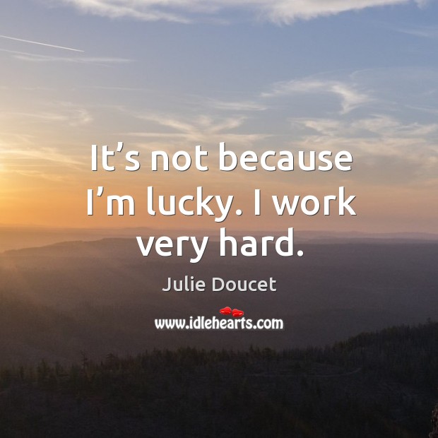 It’s not because I’m lucky. I work very hard. Julie Doucet Picture Quote