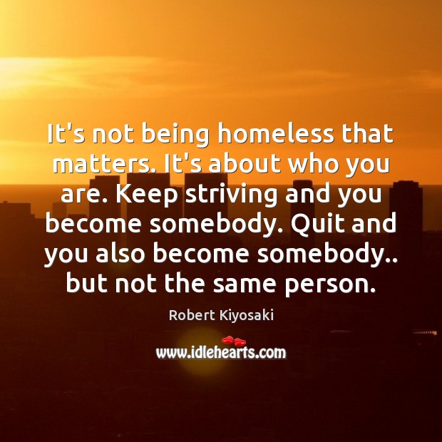 It’s not being homeless that matters. It’s about who you are. Keep Robert Kiyosaki Picture Quote