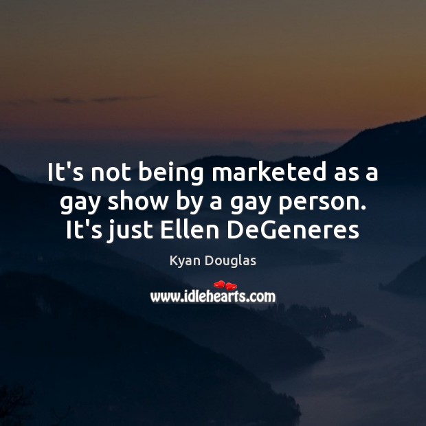 It’s not being marketed as a gay show by a gay person. It’s just Ellen DeGeneres Kyan Douglas Picture Quote