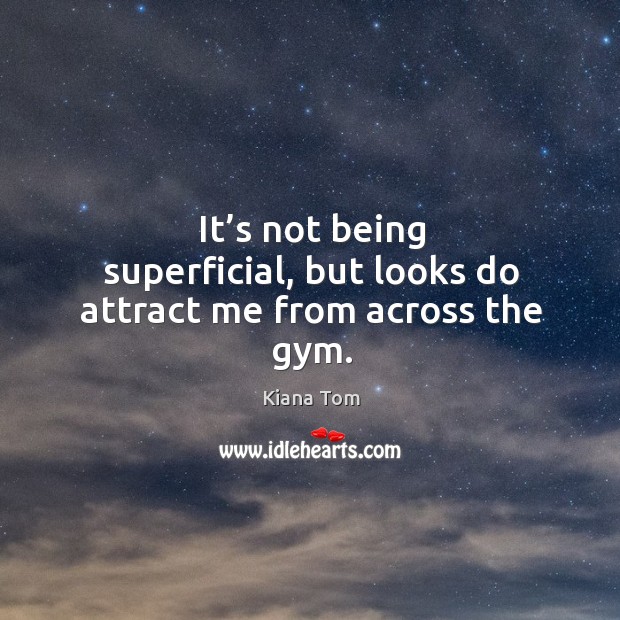 It’s not being superficial, but looks do attract me from across the gym. Kiana Tom Picture Quote