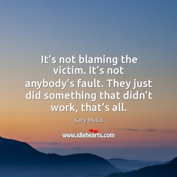 It’s not blaming the victim. It’s not anybody’s fault. They just did something that didn’t work, that’s all. Kary Mullis Picture Quote
