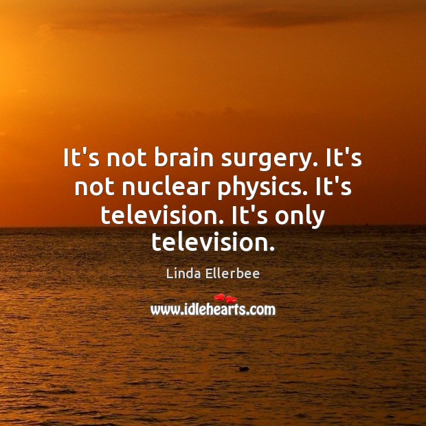 It’s not brain surgery. It’s not nuclear physics. It’s television. It’s only television. Linda Ellerbee Picture Quote