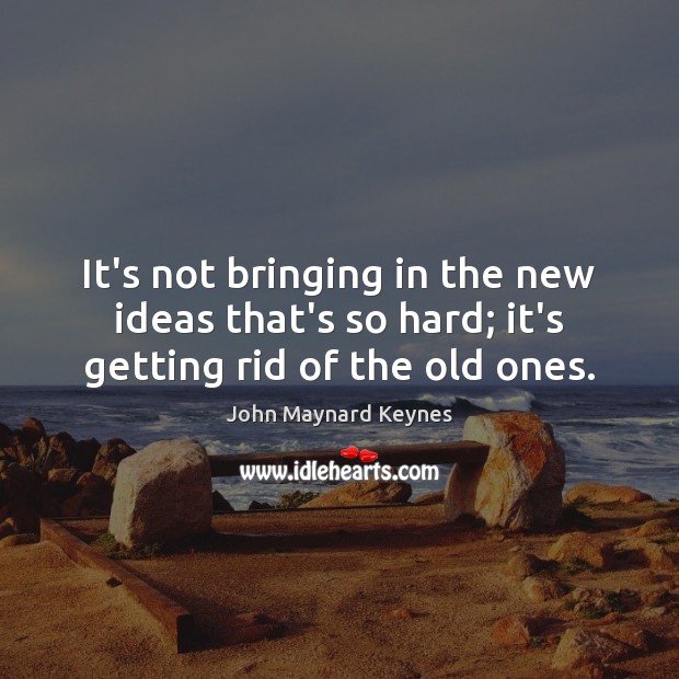 It’s not bringing in the new ideas that’s so hard; it’s getting rid of the old ones. John Maynard Keynes Picture Quote