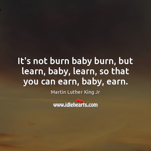 It’s not burn baby burn, but learn, baby, learn, so that you can earn, baby, earn. Image