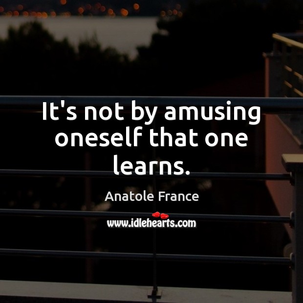 It’s not by amusing oneself that one learns. Anatole France Picture Quote